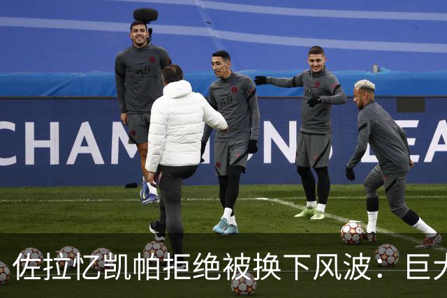 佐拉忆凯帕拒绝被换下风波：巨大误会，他倒地时我们以为旧伤复发